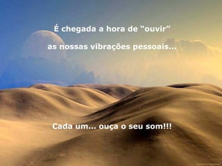 É chegada a hora de “ouvir” as nossas vibrações pessoais... Cada um... ouça o seu som!!! 