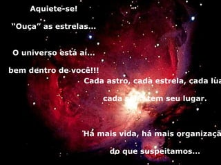 Aquiete-se! “ Ouça” as estrelas... O universo está aí... bem dentro de você!!! Cada astro, cada estrela, cada lua, cada sol... tem seu lugar. Há mais vida, há mais organização do que suspeitamos... 