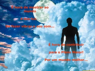 É hora de mostrar ao mundo a sua luz.  De fazer vibrar o seu som... É hora de contribuir para o Plano Maior! Por um mundo melhor... 