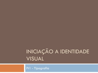 INICIAÇÃO A IDENTIDADE
VISUAL
Pt1 - Tipografia
 