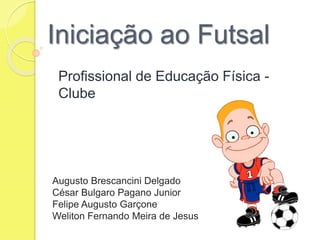 Iniciação ao Futsal 
Profissional de Educação Física - 
Clube 
Augusto Brescancini Delgado 
César Bulgaro Pagano Junior 
Felipe Augusto Garçone 
Weliton Fernando Meira de Jesus 
 