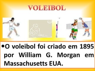 O voleibol foi criado em 1895
 por William G. Morgan em
 Massachusetts EUA.
 