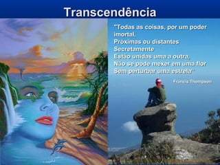 TranscendênciaTranscendência
"Todas as coisas, por um poder"Todas as coisas, por um poder
imortal,imortal,
Próximas ou distantesPróximas ou distantes
SecretamenteSecretamente
Estão unidas uma a outra,Estão unidas uma a outra,
Não se pode mexer em uma florNão se pode mexer em uma flor
Sem perturbar uma estrela“Sem perturbar uma estrela“
Francis ThompsonFrancis Thompson
 
