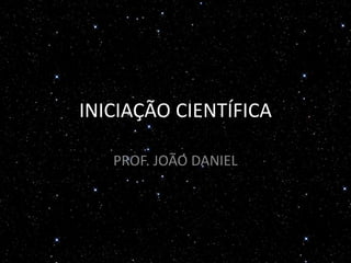 INICIAÇÃO CIENTÍFICA
PROF. JOÃO DANIEL
 