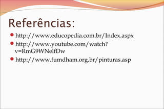 Referências:
http://www.educopedia.com.br/Index.aspx
http://www.youtube.com/watch?

v=RmG9WNelfDw
http://www.fumdham.org.br/pinturas.asp

 