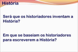 História
Será que os historiadores inventam a
História?
Em que se baseiam os historiadores
para escreverem a História?

 