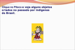 Clique no Piteco e veja alguns objetos
criados no passado por indígenas
do Brasil.
 