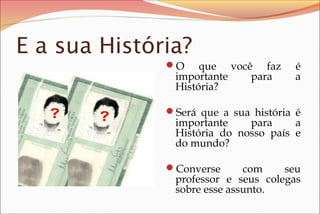 E a sua História?
O que você faz é
importante para a
História?
Será que a sua história é
importante para a
História do nosso país e
do mundo?
Converse com seu
professor e seus colegas
sobre esse assunto.
 