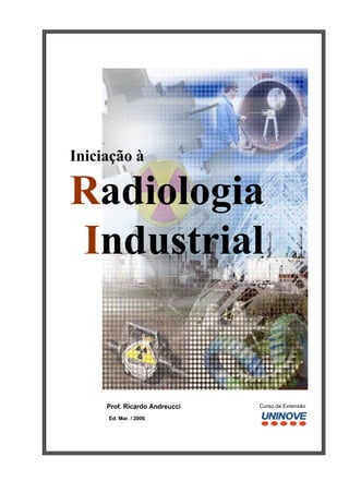 Iniciação à

Radiologia
Industrial


     Prof. Ricardo Andreucci   Curso de Extensão

     Ed. Mar. / 2006
 