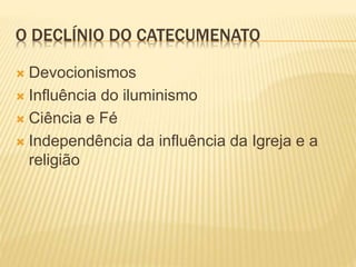 O DECLÍNIO DO CATECUMENATO
 Devocionismos
 Influência do iluminismo
 Ciência e Fé
 Independência da influência da Igreja e a
religião
 