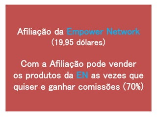 Afiliação da Empower Network
(19,95 dólares)
Com a Afiliação pode vender
os produtos da EN as vezes que
quiser e ganhar comissões (70%)
 