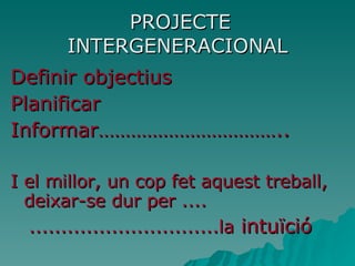PROJECTE INTERGENERACIONAL Definir objectius Planificar Informar…………………………….. I el millor, un cop fet aquest treball, deixar-se dur per .... ..............................la  intuïció 