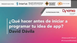 #FormaciónEBusiness
#WebinarsINTERLAT
¿Qué hacer antes de iniciar a
programar tu idea de app?
David Dávila
 