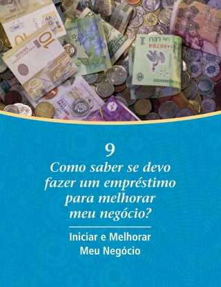 9
Como saber se devo
fazer um empréstimo
para melhorar
meu negócio?
Iniciar e Melhorar
Meu Negócio
 