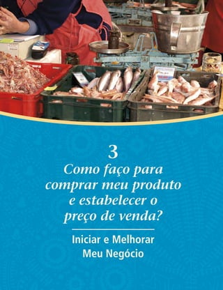 3
Como faço para
comprar meu produto
e estabelecer o
preço de venda?
Iniciar e Melhorar
Meu Negócio
 
