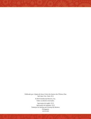 Publicado por A Igreja de Jesus Cristo dos Santos dos Últimos Dias
Salt Lake City, Utah, EUA
© 2014 Intellectual Reserve, Inc.
Todos os direitos reservados.
Aprovação do inglês: 9/13
Aprovação da tradução: 9/13
Tradução de Starting and Growing My Business
Portuguese
12376 059
﻿
 