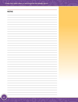 62
Como faço para saber se meu negócio está dando lucro?
NOTAS
	
	
	
	
	
	
	
	
	
	
	
	
	
	
	
	
	
	
	
	
	
	
	
	
	
	
	
	
	
	
	
	
	
	
	
 