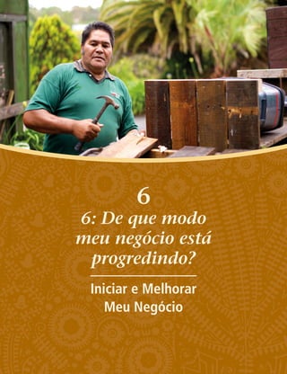6
6: De que modo
meu negócio está
progredindo?
Iniciar e Melhorar
Meu Negócio
 
