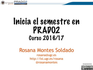 @rosanamontes
Inicia el semestre en
PRADO2
Curso 2016/17
Rosana Montes Soldado
rosana@ugr.es
http://lsi.ugr.es/rosana
@rosanamontes
 