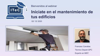 Bienvenidos al webinar
Iníciate en el mantenimiento de
tus edificios
02/ 12/ 2020
Francesc Canalias
Técnico Depart.GPC
Experto en MNT.
 