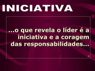 INICIATIVA ...o que revela o líder é a iniciativa e a coragem das responsabilidades... . 