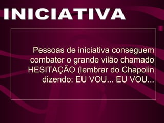 INICIATIVA Pessoas de iniciativa conseguem combater o grande vilão chamado HESITAÇÃO (lembrar do Chapolin dizendo: EU VOU... EU VOU... 