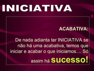 INICIATIVA ACABATIVA: De nada adianta ter INICIATIVA se não há uma acabativa, temos que iniciar e acabar o que iniciamos.... Só assim há  sucesso! 