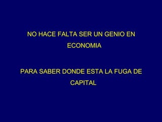NO HACE FALTA SER UN GENIO EN ECONOMIA PARA SABER DONDE ESTA LA FUGA DE CAPITAL   