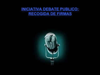 INICIATIVA DEBATE PUBLICO: RECOGIDA DE FIRMAS 