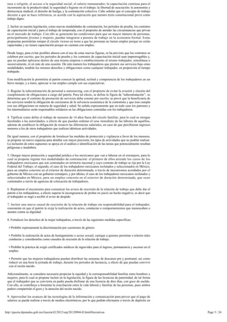 raza o religión; el acceso a la seguridad social; el salario remunerador; la capacitación continua para el 
 incremento de la productividad; la seguridad e higiene en el trabajo; la libertad de asociación; la autonomía y 
 democracia sindical; el derecho de huelga, y la contratación colectiva. Cabe señalar que el concepto de trabajo
 decente a que se hace referencia, es acorde con la aspiración que nuestro texto constitucional prevé como 
 trabajo digno.

 2. Incluir en nuestra legislación, como nuevas modalidades de contratación, los períodos de prueba, los contratos 
 de capacitación inicial y para el trabajo de temporada, con el propósito de atender las circunstancias que privan
 en el mercado de trabajo. Con ello se generarán las condiciones para que un mayor número de personas,
 principalmente jóvenes y mujeres, puedan integrarse a puestos de trabajo en la economía formal. Estas 
 propuestas permitirían romper el círculo vicioso en torno a que las personas no tienen empleo porque no están 
 capacitadas y no tienen capacitación porque no cuentan con empleo.

 Desde luego, para evitar posibles abusos con el uso de estas nuevas figuras, se ha previsto que los contratos se
 celebren por escrito; que los periodos de prueba y los contratos de capacitación inicial sean improrrogables y,
 que no puedan aplicarse dentro de una misma empresa o establecimiento al mismo trabajador, simultánea o
 sucesivamente, ni en más de una ocasión. De esta manera los trabajadores que presten sus servicios bajo estas
 modalidades, tendrán los mismos derechos y obligaciones como cualquier trabajador, en proporción al tiempo 
 trabajado.

 Esta modificación le permitiría al patrón conocer la aptitud, actitud y competencia de los trabajadores en un
 breve tiempo, y a éstos, apreciar si ese empleo cumple con sus expectativas.

 3. Regular la subcontratación de personal u outsourcing, con el propósito de evitar la evasión y elusión del
 cumplimiento de obligaciones a cargo del patrón. Para tal efecto, se define la figura de “subcontratación”; se
 determina que el contrato de prestación de servicios deba constar por escrito; se prevé que la beneficiaria de
 los servicios tendrá la obligación de cerciorarse de la solvencia económica de la contratista y que ésta cumpla 
 con sus obligaciones en materia de seguridad y salud. Se señala expresamente que en todo caso los patrones y
 los intermediarios serán responsables solidarios en las obligaciones contraídas con los trabajadores.

 4. Tipificar como delito el trabajo de menores de 14 años fuera del círculo familiar, para lo cual se otorgan 
 facultades a las autoridades, a efecto de que puedan ordenar el cese inmediato de las labores de aquéllos, 
 además de establecer la obligación de resarcir las diferencias salariales, en caso de que percibieran ingresos
 menores a los de otros trabajadores que realicen idénticas actividades.

 De igual manera, con el propósito de fortalecer las medidas de protección y vigilancia a favor de los menores, 
 se propone un nuevo esquema para detallar con mayor precisión, los tipos de actividades que no podrán realizar. 
 La inclusión de estos supuestos se apoya en el análisis e identificación de las tareas que potencialmente resultan
 peligrosas e insalubres.

 5. Otorgar mayor protección y seguridad jurídica a los mexicanos que van a laborar en el extranjero, para lo
 cual se propone regular tres modalidades de contratación: el primero de ellos atiende los casos de los
 trabajadores mexicanos que son contratados en territorio nacional y cuyo contrato de trabajo se rija por la Ley
 Federal del Trabajo; el segundo, el caso de los trabajadores mexicanos reclutados y seleccionados en México, 
 para un empleo concreto en el exterior de duración determinada, a través de mecanismos acordados por el
 gobierno de México con un gobierno extranjero, y por último, el caso de los trabajadores mexicanos reclutados y
 seleccionados en México, para un empleo concreto en el exterior de duración determinada, que sean
 contratados a través de agencias de colocación de trabajadores.

 6. Replantear el mecanismo para comunicar los avisos de rescisión de la relación de trabajo que debe dar el 
 patrón a los trabajadores, a efecto superar la incongruencia de probar en juicio un hecho negativo, es decir que
 el trabajador se negó a recibir el aviso de despido.

 7. Incluir una nueva causal de rescisión de la relación de trabajo sin responsabilidad para el trabajador, 
 consistente en que el patrón le exija la realización de actos, conductas o comportamientos que menoscaben o
 atenten contra su dignidad.

 8. Fortalecer los derechos de la mujer trabajadora, a través de las siguientes medidas específicas:

   • Prohibir expresamente la discriminación por cuestiones de género.

   • Prohibir la realización de actos de hostigamiento o acoso sexual, castigar a quienes permitan o toleren tales
   conductas y considerarlas como causales de rescisión de la relación de trabajo.

   • Prohibir la práctica de exigir certificados médicos de ingravidez para el ingreso, permanencia y ascenso en el
   empleo.

   • Permitir que las mujeres trabajadoras puedan distribuir las semanas de descanso pre y postnatal, así como 
   reducir en una hora la jornada de trabajo, durante los periodos de lactancia, a efecto de que puedan convivir
   con el recién nacido.

 Adicionalmente, se considera necesario propiciar la equidad y la corresponsabilidad familiar entre hombres y
 mujeres, para lo cual se propone incluir en la legislación, la figura de las licencias de paternidad, de tal forma
 que el trabajador que se convierta en padre pueda disfrutar de una licencia de diez días, con goce de sueldo.
 Con ello, se contribuye a fomentar la conciliación entre la vida laboral y familiar de las personas, pues ambos
 padres compartirán el gozo y la atención del recién nacido.

 9. Aprovechar los avances de las tecnologías de la información y comunicación para prever que el pago de 
 salarios se pueda realizar a través de medios electrónicos, por lo que podrán efectuarse a través de depósito en 


http://gaceta.diputados.gob.mx/Gaceta/62/2012/sep/20120904-II.html#Iniciativas                                        Page 5 / 24
 
