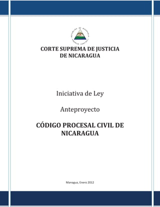 CORTE SUPREMA DE JUSTICIA DE NICARAGUA Iniciativa de Ley Anteproyecto CÓDIGO PROCESAL CIVIL DE NICARAGUA Managua, Enero 2012  
