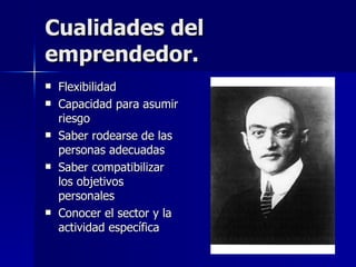 Cualidades del emprendedor. Flexibilidad  Capacidad para asumir riesgo Saber rodearse de las personas adecuadas Saber compatibilizar los objetivos personales Conocer el sector y la actividad específica  