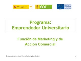 Programa:
Emprendedor Universitario
Función de Marketing y de
Acción Comercial
Emprendedor Universitario/ Plan de Marketing/ Luis Sendino
1
 