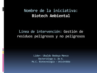 Nombre de la iniciativa:
Biotech Ambiental

Línea de intervención: Gestión de
residuos peligrosos y no peligrosos

Líder: Ubaldo Bedoya Menco
Bacteriólogo U. de A.
Ms.C. Biotecnología - Unicórdoba

 