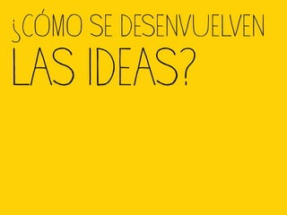 ¿CÓMO SE DESENVUELVEN
LAS IDEAS?
 