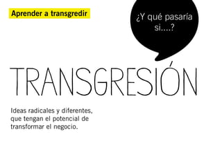 Aprender a transgredir          ¿Y qué pasaría
                                    si....?




TRANSGRESIÓN
Ideas radicales y diferentes,
que tengan el potencial de
transformar el negocio.
 