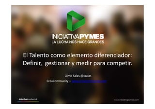 El Talento como elemento diferenciador:El Talento como elemento diferenciador: 
Definir,  gestionar y medir para competir.
Ximo Salas @xsalas
CreaCommunity – www.creacommunity.com
 