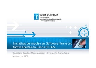 Iniciativas de Impulso ao Software libre e código de
fontes abertas en Galicia (FLOSS)
Secretaría Xeral de Modernización e Innovación Tecnolóxica
Xaneiro de 2009
 