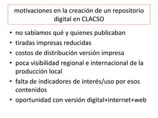 motivaciones en la creación de un repositorio
digital en CLACSO
• no sabíamos qué y quienes publicaban
• tiradas impresas ...