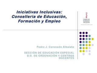 Iniciativas Inclusivas:
Conselleria de Educación,
   Formación y Empleo




            Pedro J. Coronado Albalate

     SECCIÓN DE EDUCACIÓN ESPECIAL
       D.G. DE ORDENACIÓN Y CENTROS
                          DOCENTES
 