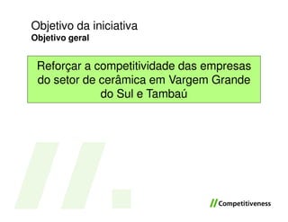 Objetivo da iniciativa
Objetivo geral


 Reforçar a competitividade das empresas
 do setor de cerâmica em Vargem Grande
             do Sul e Tambaú
 