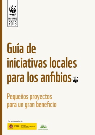INFORME
2013
Guía de
iniciativas locales
para los anfibios~
Pequeños proyectos
para un gran beneficio
Con la colaboración de:
 