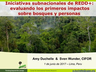Iniciativas subnacionales de REDD+:
evaluando los primeros impactos
sobre bosques y personas
Amy Duchelle & Sven Wunder, CIFOR
1 de junio de 2017 – Lima, Peru
a.duchelle@cgiar.org
 