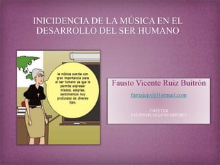 INICIDENCIA DE LA MÚSICA EN EL 
DESARROLLO DEL SER HUMANO 
Fausto Vicente Ruiz Buitrón 
famajejo@Hotmail.com 
TWITTER 
FAUSTORUIZ@FAUSRIUBUI 
 