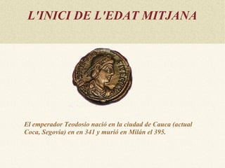 L'INICI DE L'EDAT MITJANA




El emperador Teodosio nació en la ciudad de Cauca (actual
Coca, Segovia) en en 341 y murió en Milán el 395.
 