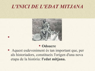 L'INICI DE L'EDAT MITJANA







                         Odoacre
    Aquest esdeveniment és tan important que, per
    als historiadors, constitueix l'origen d'una nova
    etapa de la història: l'edat mitjana.
 