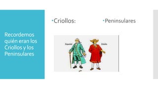 Recordemos
quién eran los
Criollos y los
Peninsulares
Criollos: Peninsulares