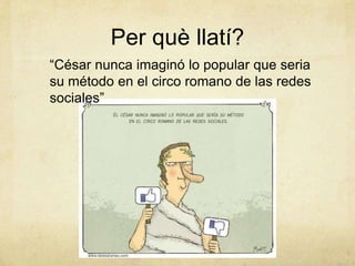 Per què llatí?
“César nunca imaginó lo popular que seria
su método en el circo romano de las redes
sociales”
 