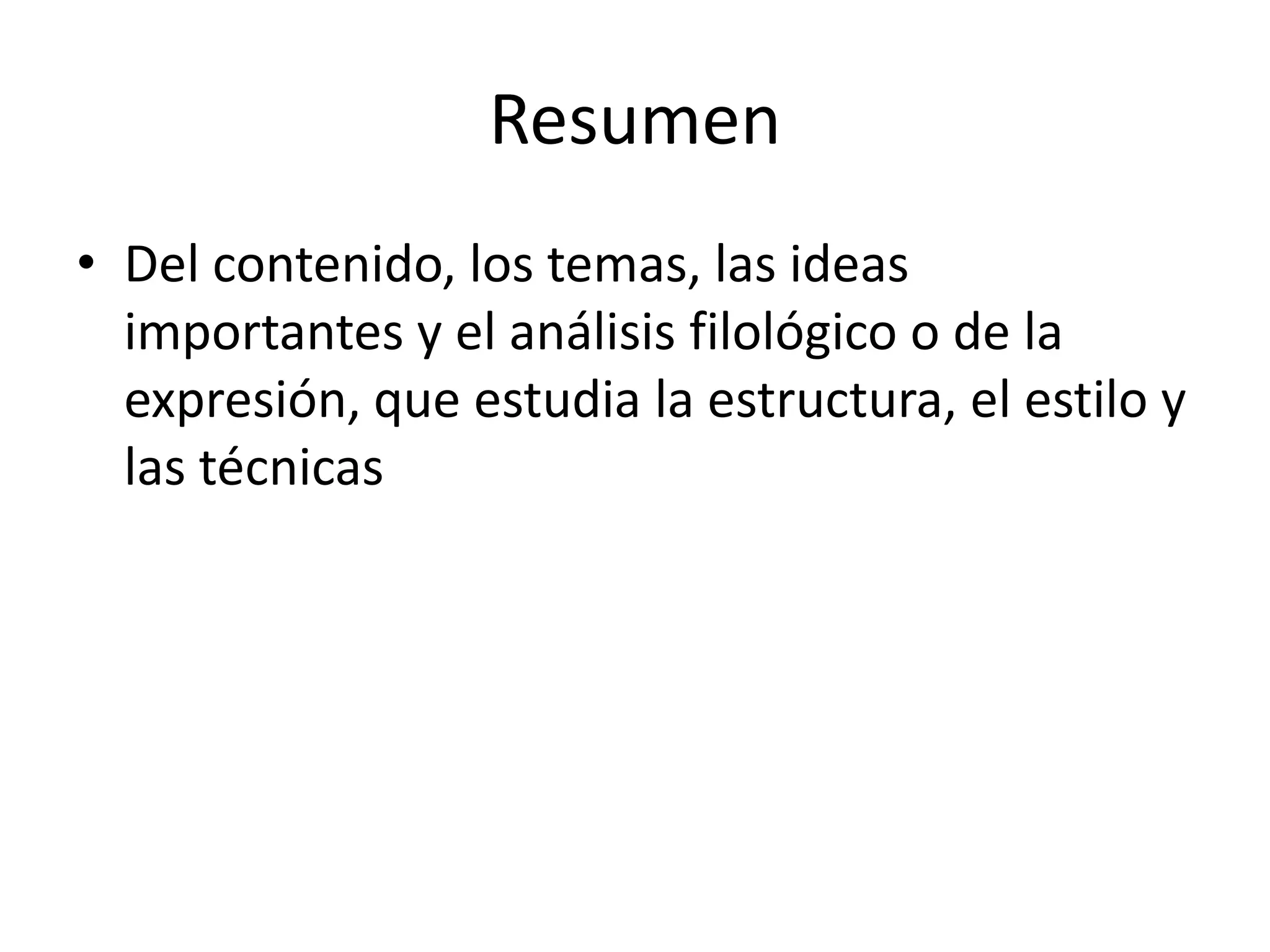 Resumen
• Del contenido, los temas, las ideas
  importantes y el análisis filológico o de la
  expresión, que estudia la estructura, el estilo y
  las técnicas
 