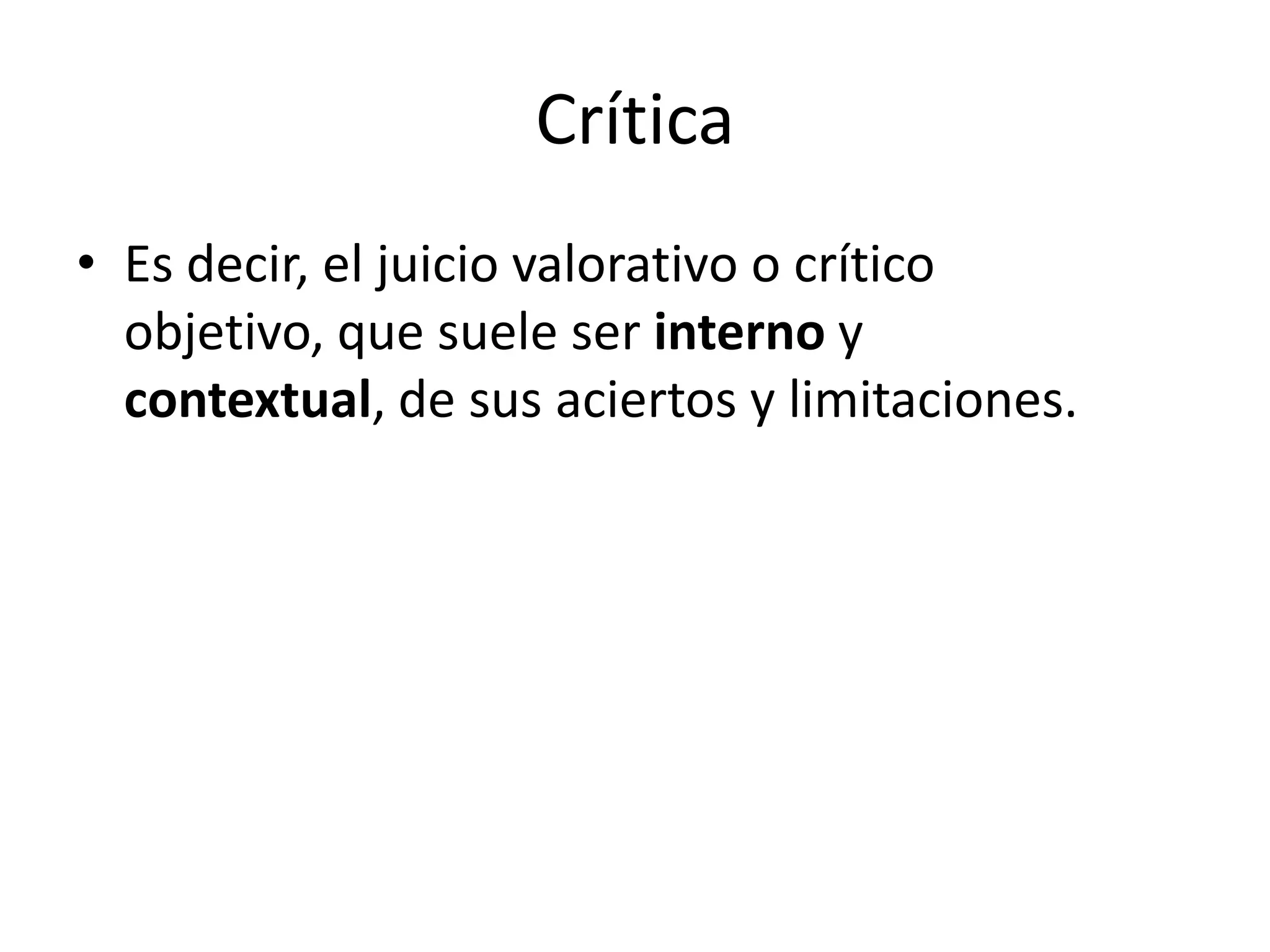 Crítica
• Es decir, el juicio valorativo o crítico
  objetivo, que suele ser interno y
  contextual, de sus aciertos y limitaciones.
 